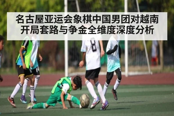 名古屋亚运会象棋中国男团对越南开局套路与争金全维度深度分析