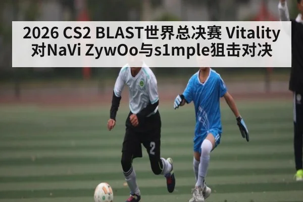 2026 CS2 BLAST世界总决赛 Vitality对NaVi ZywOo与s1mple狙击对决