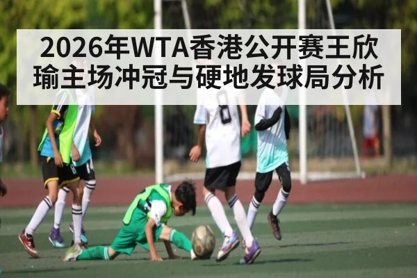 2026年WTA香港公开赛王欣瑜主场冲冠与硬地发球局分析